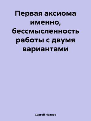 cover image of Первая аксиома именно, бессмысленность работы с двумя вариантами